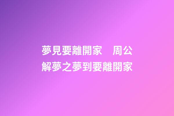 夢見要離開家　周公解夢之夢到要離開家
